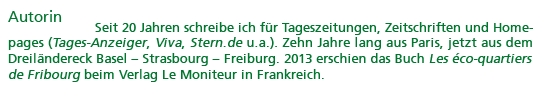 Autorin: Seit 20 Jahren schreibe ich f&uuml;r Tageszeitungen, Zeitschriften und Homepages (Tages-Anzeiger, Viva, Stern.de u.a.). Zehn Jahre lang aus Paris, jetzt aus dem Dreil&auml;ndereck Basel � Strasbourg � Freiburg. 2013 erschien das Buch 