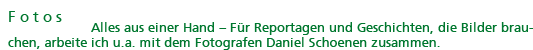 Fotos: Alles aus einer Hand - Für Reportagen und Geschichten, die Bilder brauchen, arbeite ich u.a. mit dem Fotografen Daniel Schoenen zusammen (www.danielschoenen.de/de/home/).